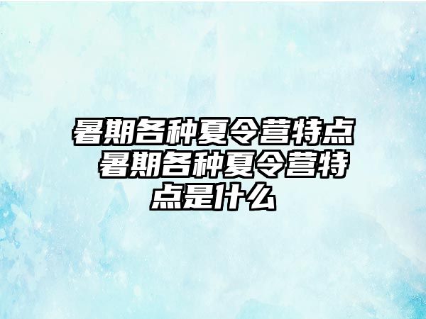 暑期各种夏令营特点 暑期各种夏令营特点是什么