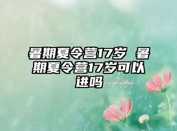 暑期夏令营17岁 暑期夏令营17岁可以进吗