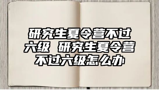 研究生夏令营不过六级 研究生夏令营不过六级怎么办