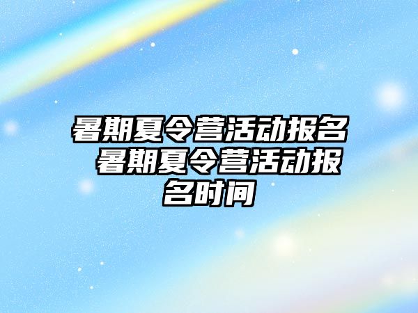 暑期夏令营活动报名 暑期夏令营活动报名时间