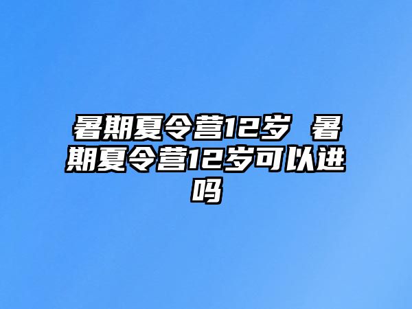 暑期夏令营12岁 暑期夏令营12岁可以进吗