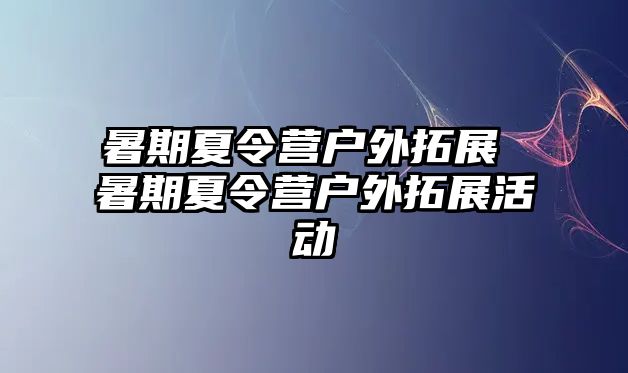 暑期夏令营户外拓展 暑期夏令营户外拓展活动