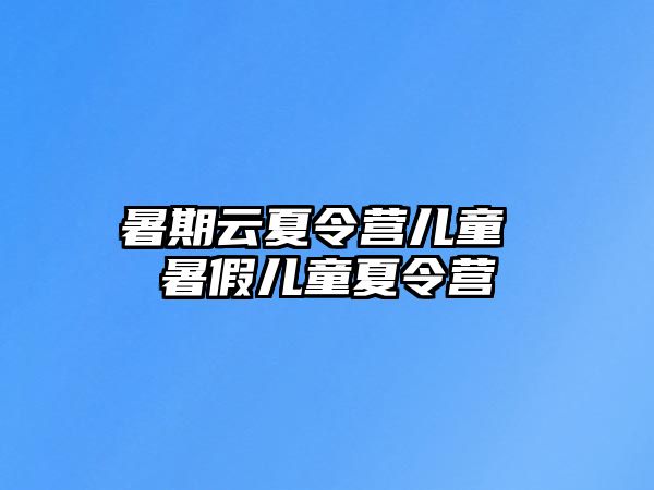 暑期云夏令营儿童 暑假儿童夏令营