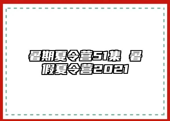 暑期夏令营51集 暑假夏令营2021