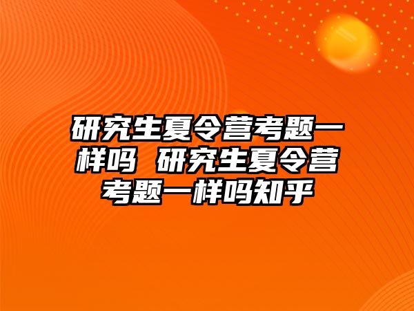 研究生夏令营考题一样吗 研究生夏令营考题一样吗知乎