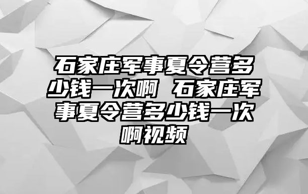 石家庄军事夏令营多少钱一次啊 石家庄军事夏令营多少钱一次啊视频