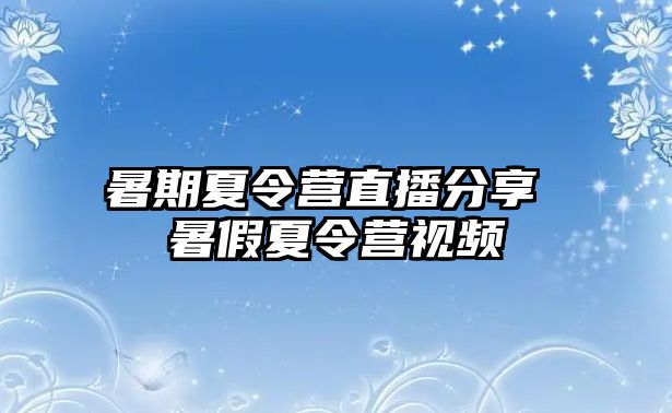 暑期夏令营直播分享 暑假夏令营视频