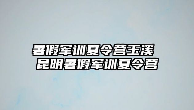 暑假军训夏令营玉溪 昆明暑假军训夏令营