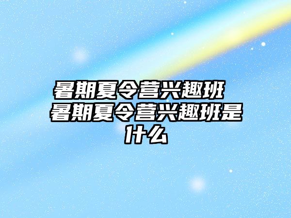 暑期夏令营兴趣班 暑期夏令营兴趣班是什么