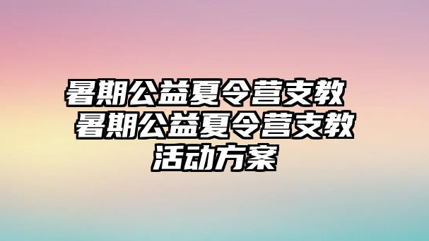 暑期公益夏令营支教 暑期公益夏令营支教活动方案