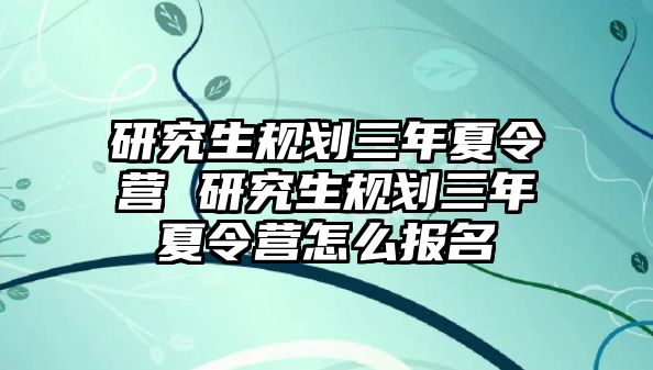 研究生规划三年夏令营 研究生规划三年夏令营怎么报名