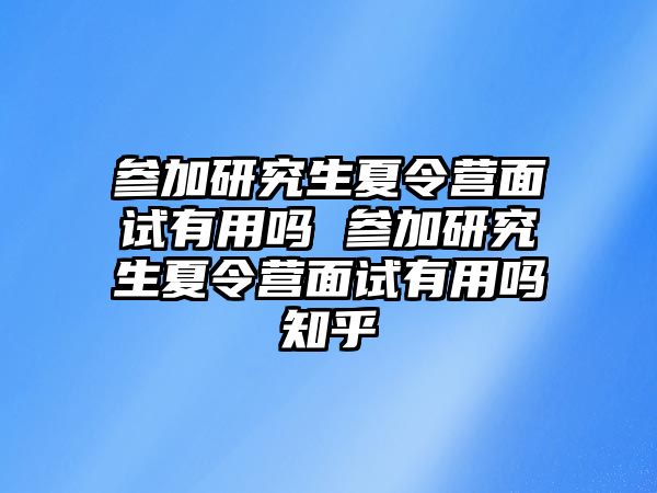 参加研究生夏令营面试有用吗 参加研究生夏令营面试有用吗知乎