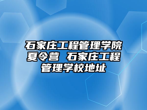 石家庄工程管理学院夏令营 石家庄工程管理学校地址