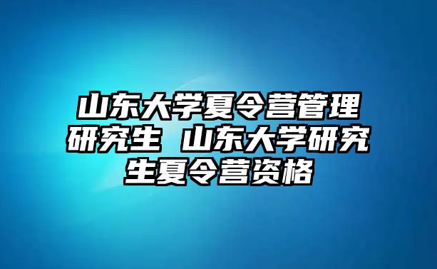 山东大学夏令营管理研究生 山东大学研究生夏令营资格