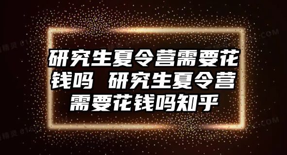 研究生夏令营需要花钱吗 研究生夏令营需要花钱吗知乎