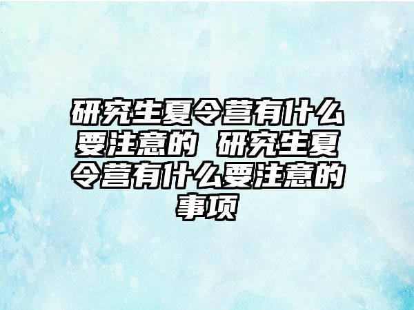 研究生夏令营有什么要注意的 研究生夏令营有什么要注意的事项