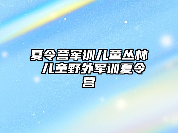 夏令营军训儿童丛林 儿童野外军训夏令营