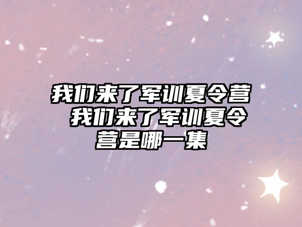 我们来了军训夏令营 我们来了军训夏令营是哪一集