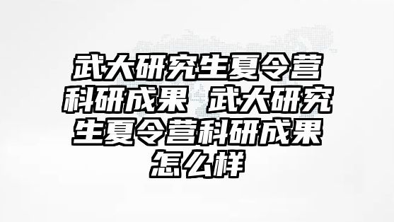 武大研究生夏令营科研成果 武大研究生夏令营科研成果怎么样