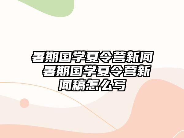 暑期国学夏令营新闻 暑期国学夏令营新闻稿怎么写