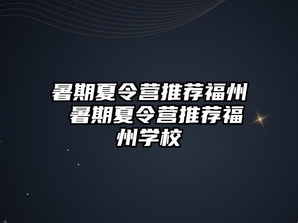 暑期夏令营推荐福州 暑期夏令营推荐福州学校