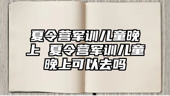 夏令营军训儿童晚上 夏令营军训儿童晚上可以去吗