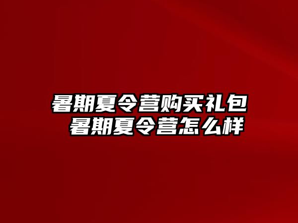 暑期夏令营购买礼包 暑期夏令营怎么样