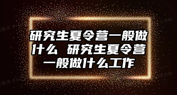 研究生夏令营一般做什么 研究生夏令营一般做什么工作