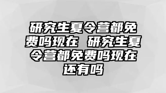 研究生夏令营都免费吗现在 研究生夏令营都免费吗现在还有吗