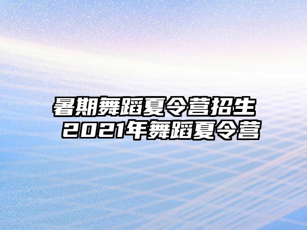 暑期舞蹈夏令营招生 2021年舞蹈夏令营