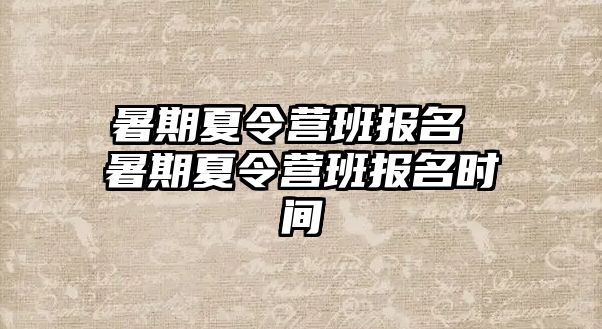 暑期夏令营班报名 暑期夏令营班报名时间