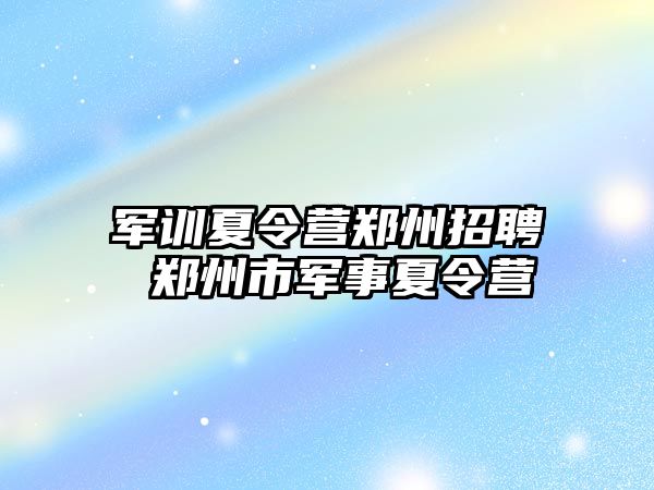 军训夏令营郑州招聘 郑州市军事夏令营