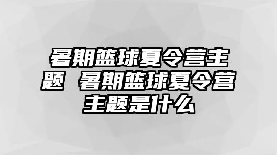 暑期篮球夏令营主题 暑期篮球夏令营主题是什么