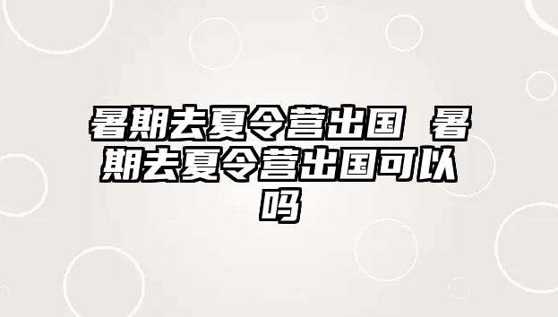 暑期去夏令营出国 暑期去夏令营出国可以吗