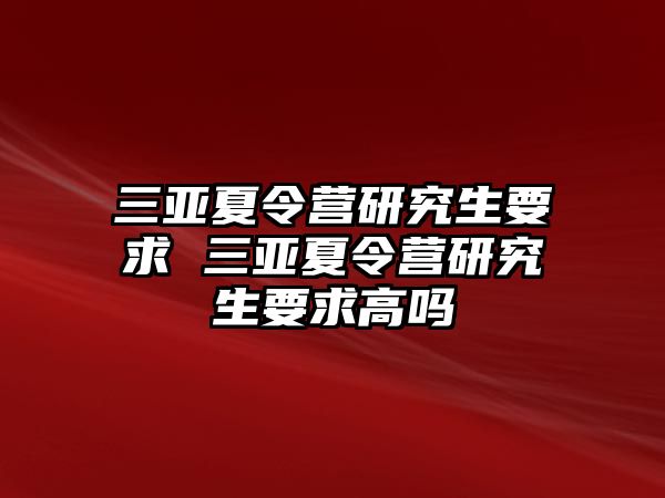 三亚夏令营研究生要求 三亚夏令营研究生要求高吗