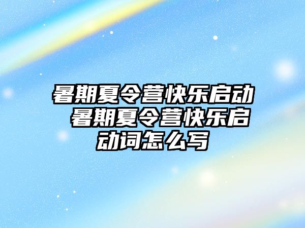 暑期夏令营快乐启动 暑期夏令营快乐启动词怎么写