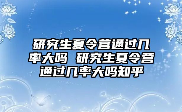 研究生夏令营通过几率大吗 研究生夏令营通过几率大吗知乎