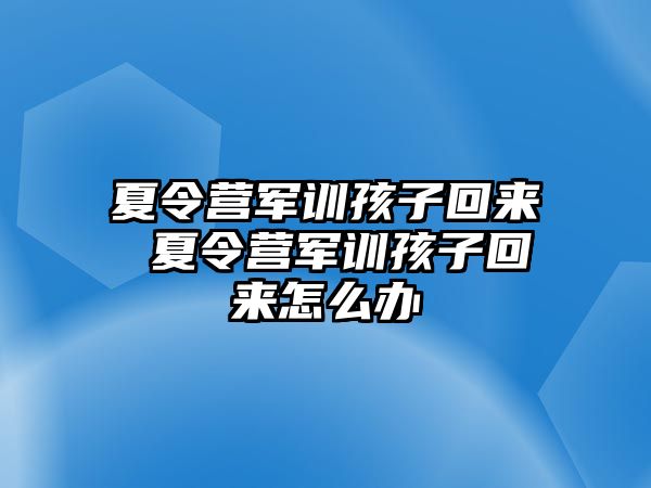 夏令营军训孩子回来 夏令营军训孩子回来怎么办