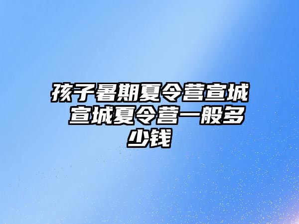 孩子暑期夏令营宣城 宣城夏令营一般多少钱