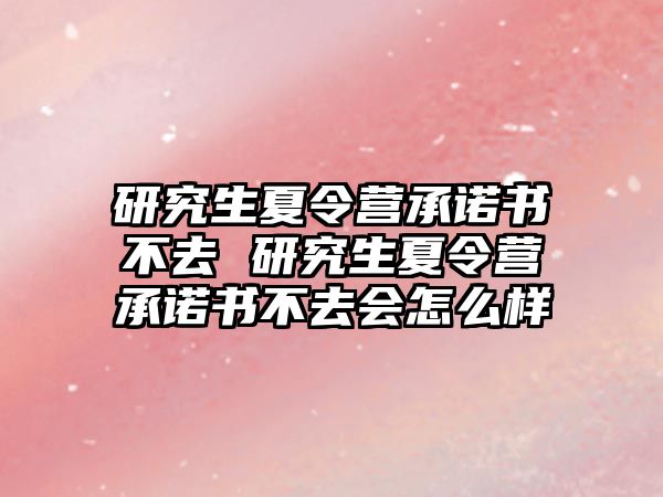 研究生夏令营承诺书不去 研究生夏令营承诺书不去会怎么样