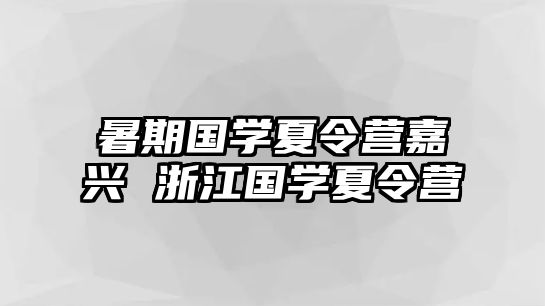 暑期国学夏令营嘉兴 浙江国学夏令营