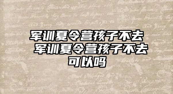 军训夏令营孩子不去 军训夏令营孩子不去可以吗