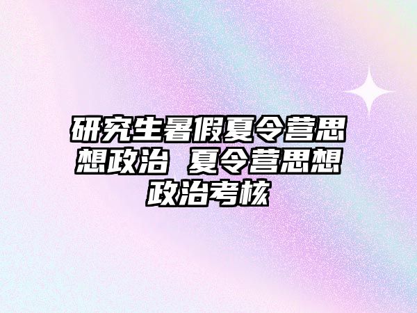 研究生暑假夏令营思想政治 夏令营思想政治考核