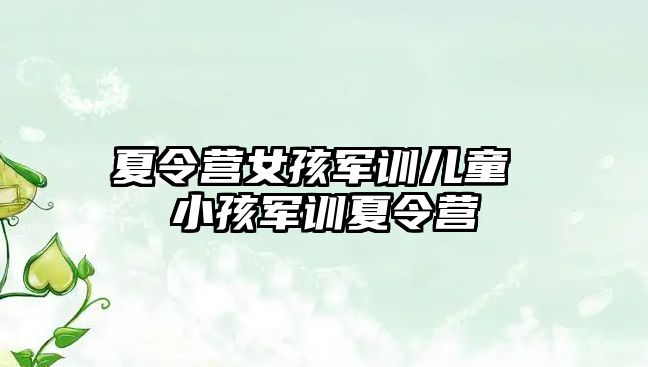 夏令营女孩军训儿童 小孩军训夏令营