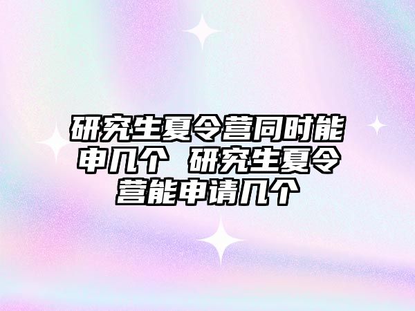 研究生夏令营同时能申几个 研究生夏令营能申请几个