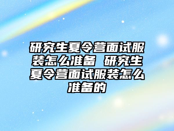 研究生夏令营面试服装怎么准备 研究生夏令营面试服装怎么准备的