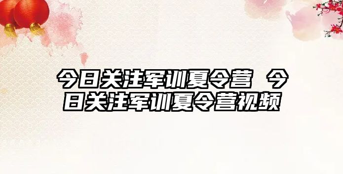 今日关注军训夏令营 今日关注军训夏令营视频