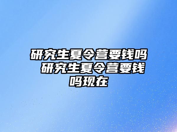 研究生夏令营要钱吗 研究生夏令营要钱吗现在