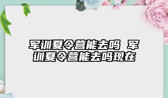 军训夏令营能去吗 军训夏令营能去吗现在