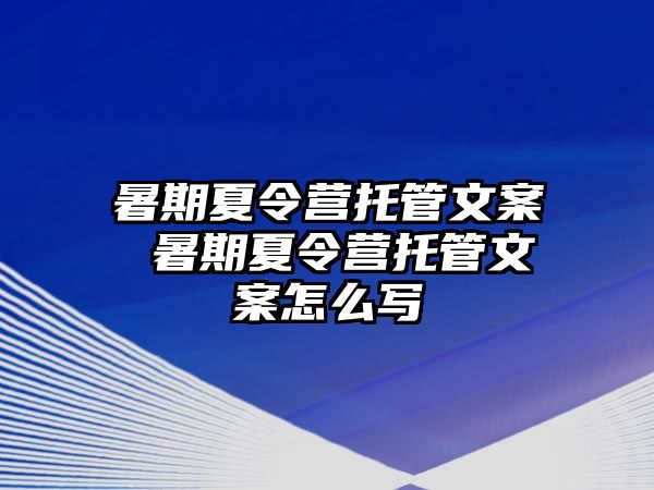 暑期夏令营托管文案 暑期夏令营托管文案怎么写